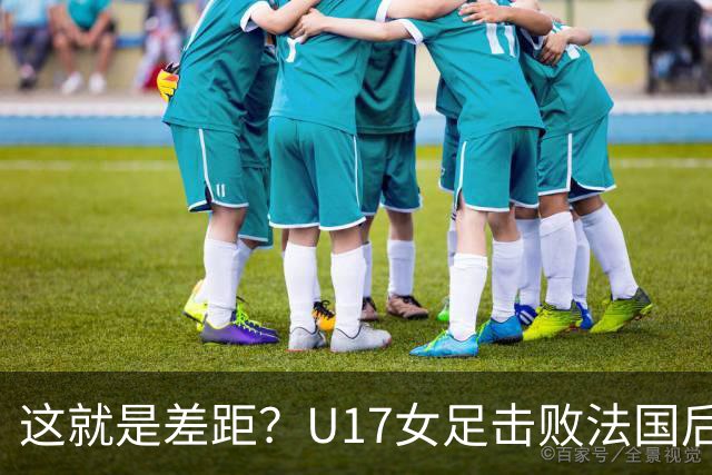 这就是差距？U17女足击败法国后法媒一针见血点出法国队输球原因